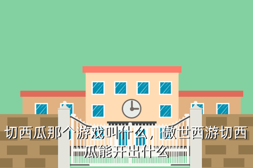 切西瓜那个游戏叫什么,傲世西游切西瓜能开出什么
