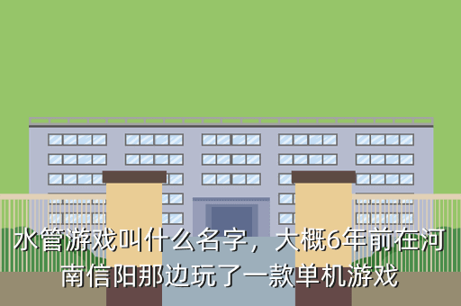 水管游戏叫什么名字,大概6年前在河南信阳那边玩了一款单机游戏