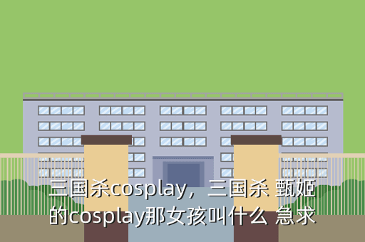 三国杀cosplay,三国杀 甄姬的cosplay那女孩叫什么 急求