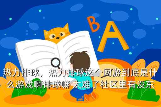 热力排球,热力排球这个网游到底是什么游戏啊排球嘛 太难了社区里有没东西