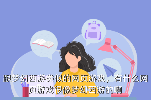 跟梦幻西游类似的网页游戏,有什么网页游戏很像梦幻西游的啊