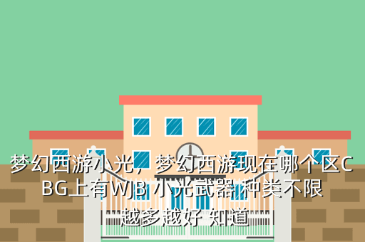 梦幻西游小光,梦幻西游现在哪个区CBG上有WJB 小光武器 种类不限 越多越好 知道