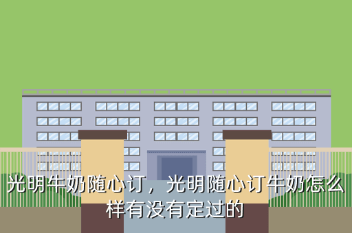 光明牛奶随心订,光明随心订牛奶怎么样有没有定过的