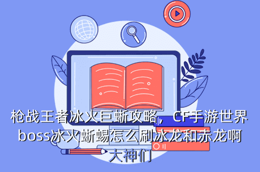 枪战王者冰火巨蜥攻略,CF手游世界boss冰火蜥蜴怎么刷冰龙和赤龙啊大神们