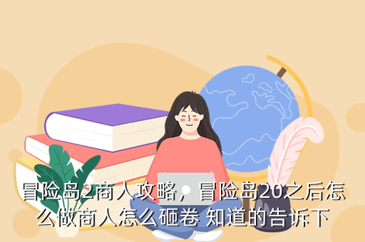 冒险岛2商人攻略,冒险岛20之后怎么做商人怎么砸卷 知道的告诉下