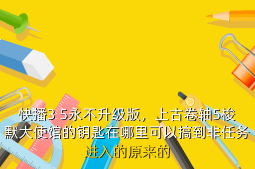 快播3 5永不升级版,上古卷轴5梭默大使馆的钥匙在哪里可以搞到非任务进入的原来的