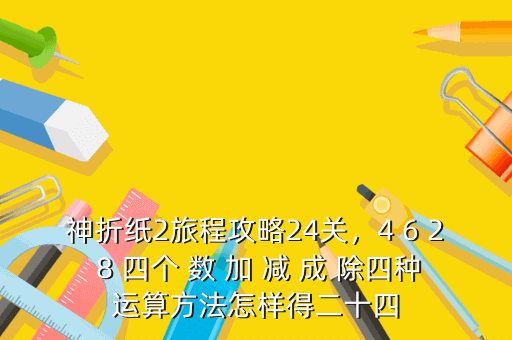 神折纸2旅程攻略24关,4 6 2 8 四个 数 加 减 成 除四种运算方法怎样得二十四