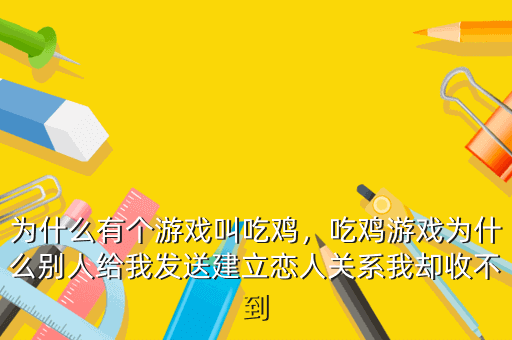 为什么有个游戏叫吃鸡,吃鸡游戏为什么别人给我发送建立恋人关系我却收不到
