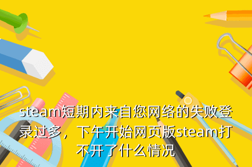 steam短期内来自您网络的失败登录过多,下午开始网页版steam打不开了什么情况