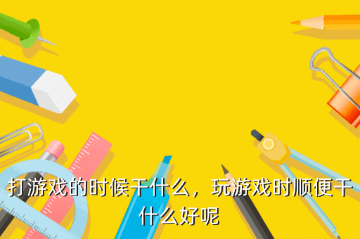 打游戏的时候干什么,玩游戏时顺便干什么好呢