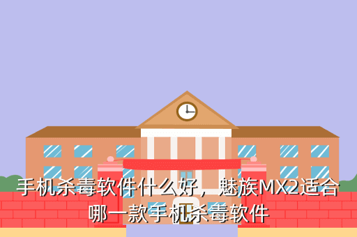 手机杀毒软件什么好,魅族MX2适合哪一款手机杀毒软件