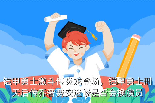 铠甲勇士激斗传炎龙登场,铠甲勇士刑天后传乔奢费安迷修是否会换演员