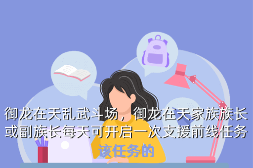 御龙在天乱武斗场,御龙在天家族族长或副族长每天可开启一次支援前线任务该任务的