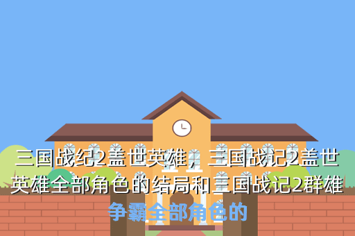 三国战纪2盖世英雄,三国战记2盖世英雄全部角色的结局和三国战记2群雄争霸全部角色的