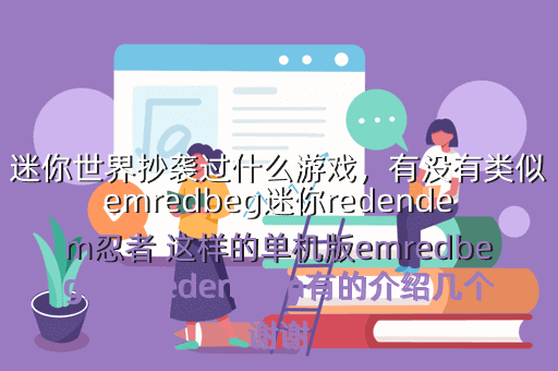 迷你世界抄袭过什么游戏,有没有类似emredbeg迷你redendem忍者 这样的单机版emredbeg游戏redendem有的介绍几个谢谢
