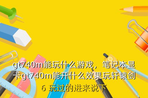 gt740m能玩什么游戏,笔记本显卡gt740m能开什么效果玩轩辕剑6 玩过的进来说下