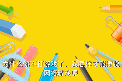 为什么你不打游戏了,我怎样才能摆脱网络游戏呢