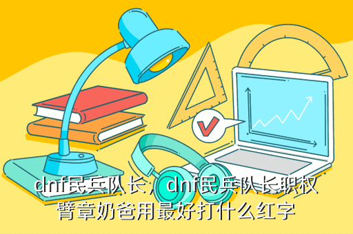 dnf民兵队长，dnf民兵队长职权臂章奶爸用最好打什么红字