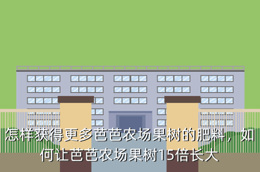 怎样获得更多芭芭农场果树的肥料,如何让芭芭农场果树15倍长大