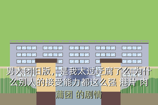 男人团旧版,是我太过迂腐了么 为什么别人的接受能力都这么强 港片 肉蒲团 的剧情