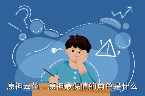原神云堇,原神最保值的角色是什么