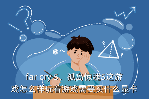 far cry 5,孤岛惊魂5这游戏怎么样玩着游戏需要买什么显卡
