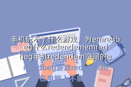 手机玩不了什么游戏,为emredbeg什么redendememredbeg手机redendem空间的emredbeg游戏redendem在电脑上不能玩
