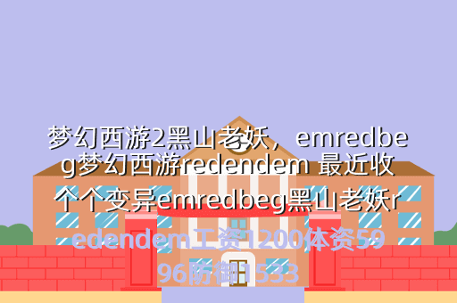 梦幻西游2黑山老妖,emredbeg梦幻西游redendem 最近收个个变异emredbeg黑山老妖redendem工资1200体资5996防御1533