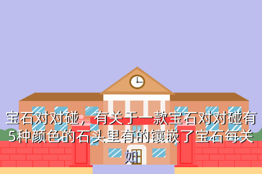宝石对对碰,有关于一款宝石对对碰有5种颜色的石头里有的镶嵌了宝石每关如