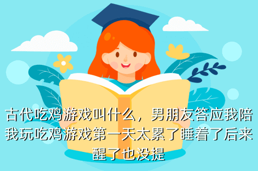 古代吃鸡游戏叫什么,男朋友答应我陪我玩吃鸡游戏第一天太累了睡着了后来醒了也没提