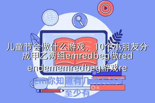儿童节会做什么游戏,10个小朋友分成甲乙两组emredbeg做redendememredbeg游戏redendem你知道有几种方法吗每组至少有