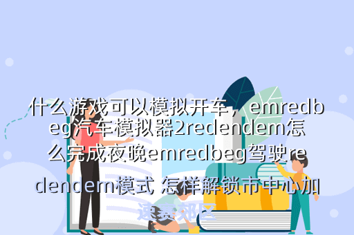 什么游戏可以模拟开车,emredbeg汽车模拟器2redendem怎么完成夜晚emredbeg驾驶redendem模式 怎样解锁市中心加速赛郊区