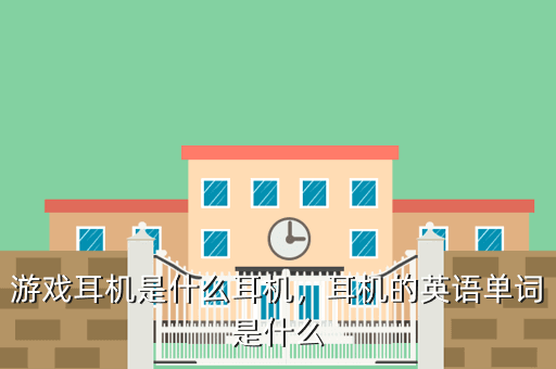 游戏耳机是什么耳机,耳机的英语单词是什么