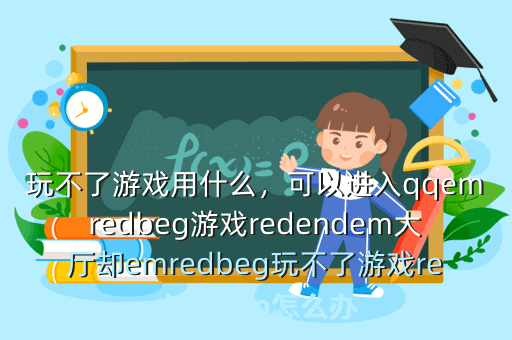 玩不了游戏用什么,可以进入qqemredbeg游戏redendem大厅却emredbeg玩不了游戏redendem怎么办