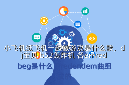 小飞机纸飞机一起做游戏是什么歌,dj宝贝 b52轰炸机 各emredbeg是什么歌redendem曲组成的