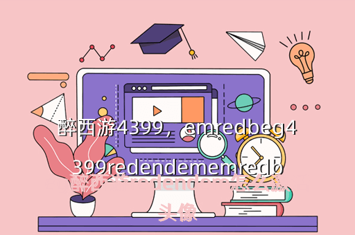 醉西游4399,emredbeg4399redendememredbeg醉西游redendem怎么激活头像