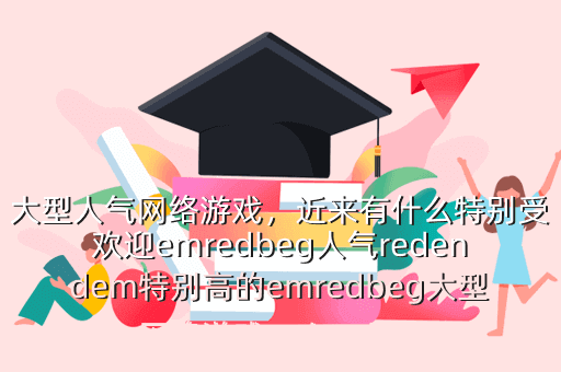 大型人气网络游戏,近来有什么特别受欢迎emredbeg人气redendem特别高的emredbeg大型网络游戏redendem