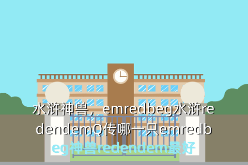 水浒神兽,emredbeg水浒redendemQ传哪一只emredbeg神兽redendem最好
