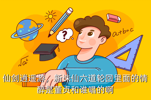 仙剑逍遥游,新诛仙六道轮回里面的情醉是董贞和谁唱的啊