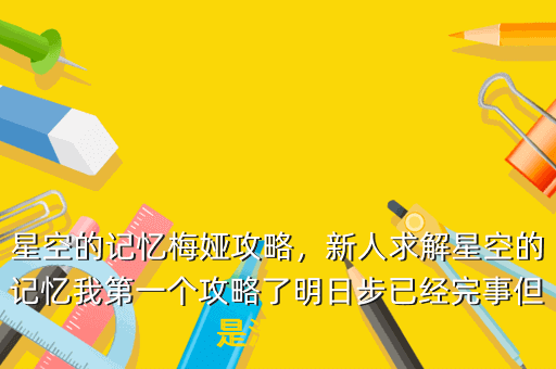 星空的记忆梅娅攻略,新人求解星空的记忆我第一个攻略了明日步已经完事但是没有出
