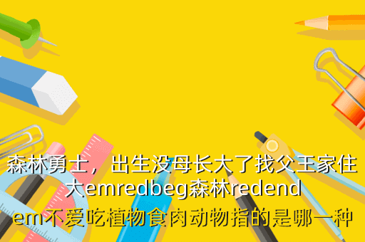 森林勇士,出生没母长大了找父王家住大emredbeg森林redendem不爱吃植物食肉动物指的是哪一种