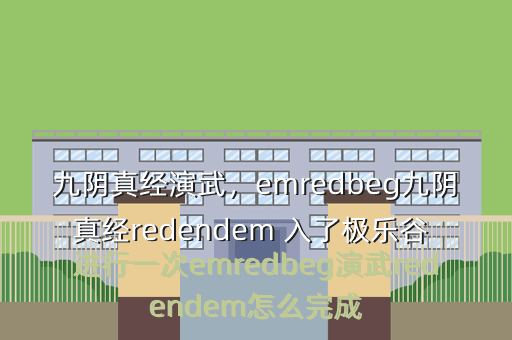 九阴真经演武,emredbeg九阴真经redendem 入了极乐谷 进行一次emredbeg演武redendem怎么完成