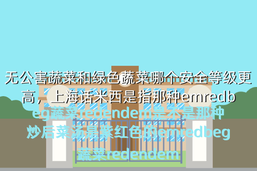无公害蔬菜和绿色蔬菜哪个安全等级更高,上海话米西是指那种emredbeg蔬菜redendem是不是那种炒后菜汤是紫红色的emredbeg蔬菜redendem