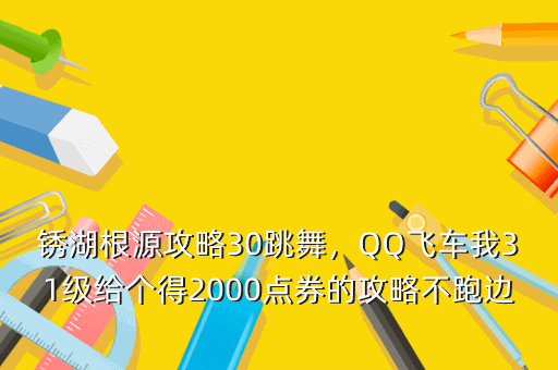 锈湖根源攻略30跳舞,QQ飞车我31级给个得2000点券的攻略不跑边境