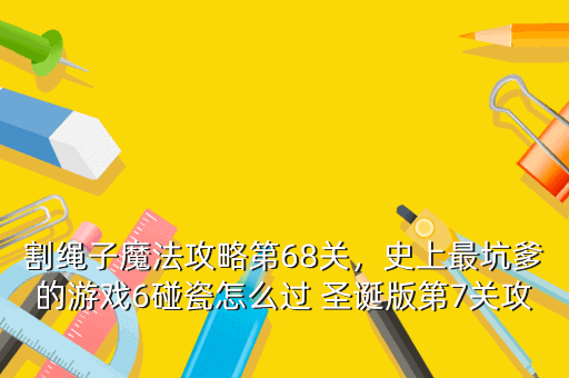 割绳子魔法攻略第68关,史上最坑爹的游戏6碰瓷怎么过 圣诞版第7关攻略