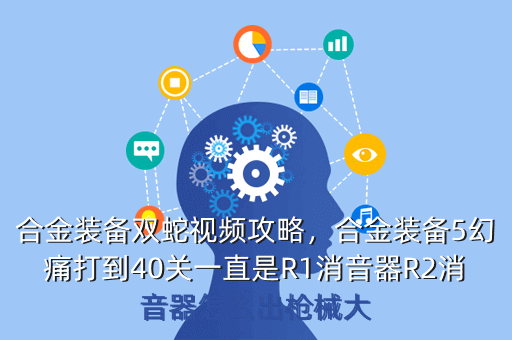 合金装备双蛇视频攻略,合金装备5幻痛打到40关一直是R1消音器R2消音器怎么出枪械大