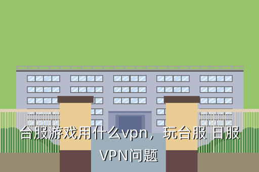台服游戏用什么vpn,玩台服 日服VPN问题