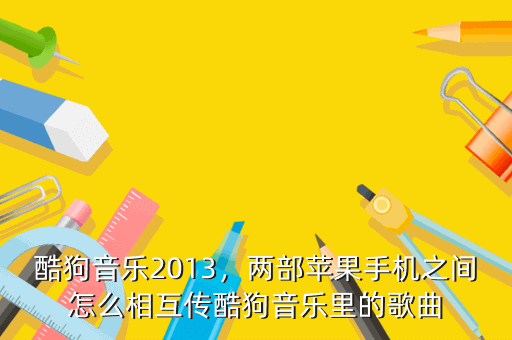 酷狗音乐2013,两部苹果手机之间怎么相互传酷狗音乐里的歌曲