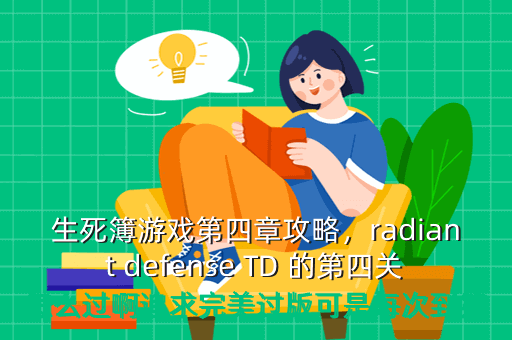 生死簿游戏第四章攻略,radiant defense TD 的第四关怎么过啊追求完美过版可是每次到第