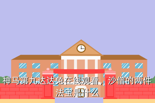 神马第九达达兔在线观看,沙僧的两件法宝是什么